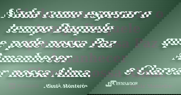 Nada como esperar o tempo Daquele que pode nossa Paz Amanhecer e Clarear nossa Alma.... Frase de Paula Monteiro.