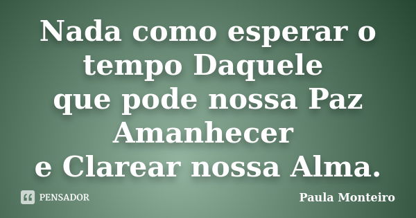 Nada como esperar o tempo Daquele que pode nossa Paz Amanhecer e Clarear nossa Alma.... Frase de Paula Monteiro.