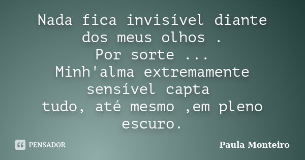 Nada fica invisível diante dos meus olhos . Por sorte ... Minh'alma extremamente sensível capta tudo, até mesmo ,em pleno escuro.... Frase de Paula Monteiro.