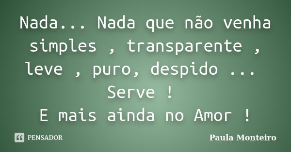 Nada... Nada que não venha simples , transparente , leve , puro, despido ... Serve ! E mais ainda no Amor !... Frase de Paula Monteiro.