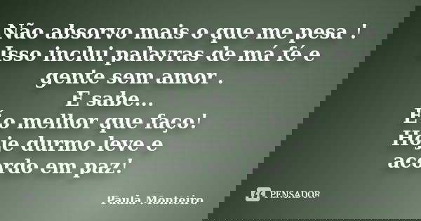 Não absorvo mais o que me pesa ! Isso inclui palavras de má fé e gente sem amor . E sabe... É o melhor que faço! Hoje durmo leve e acordo em paz!... Frase de Paula Monteiro.