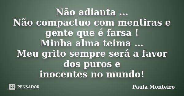 Não adianta ... Não compactuo com mentiras e gente que é farsa ! Minha alma teima ... Meu grito sempre será a favor dos puros e inocentes no mundo!... Frase de Paula Monteiro.