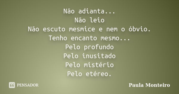 Não adianta... Não leio Não escuto mesmice e nem o óbvio. Tenho encanto mesmo... Pelo profundo Pelo inusitado Pelo mistério Pelo etéreo.... Frase de Paula Monteiro.