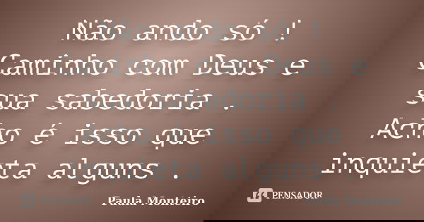 Não ando só ! Caminho com Deus e sua sabedoria . Acho é isso que inquieta alguns .... Frase de Paula Monteiro.