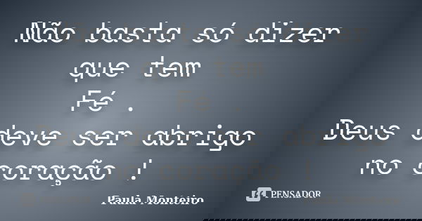 Não basta só dizer que tem Fé . Deus deve ser abrigo no coração !... Frase de Paula Monteiro.