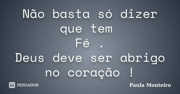 Não basta só dizer que tem Fé . Deus deve ser abrigo no coração !... Frase de Paula Monteiro.