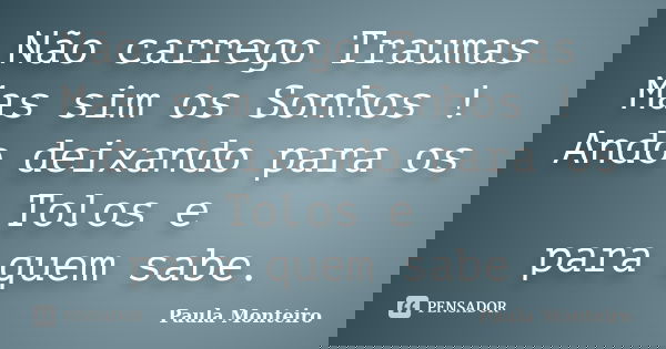 Não carrego Traumas Mas sim os Sonhos ! Ando deixando para os Tolos e para quem sabe.... Frase de Paula Monteiro.