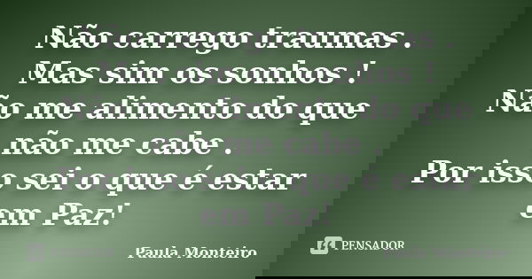 Não carrego traumas . Mas sim os sonhos ! Não me alimento do que não me cabe . Por isso sei o que é estar em Paz!... Frase de Paula Monteiro.