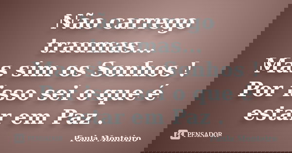 Não carrego traumas... Mas sim os Sonhos ! Por isso sei o que é estar em Paz .... Frase de Paula Monteiro.