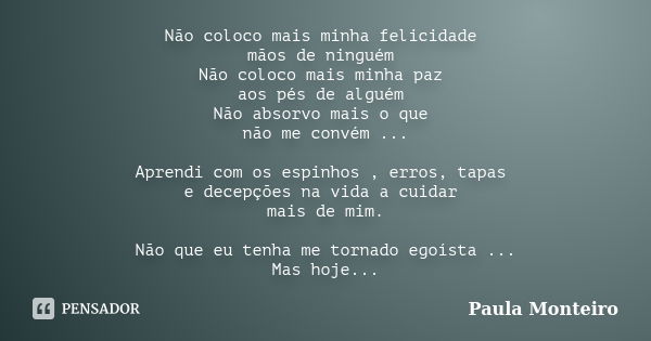 Não coloco mais minha felicidade mãos de ninguém Não coloco mais minha paz aos pés de alguém Não absorvo mais o que não me convém ... Aprendi com os espinhos , ... Frase de Paula Monteiro.