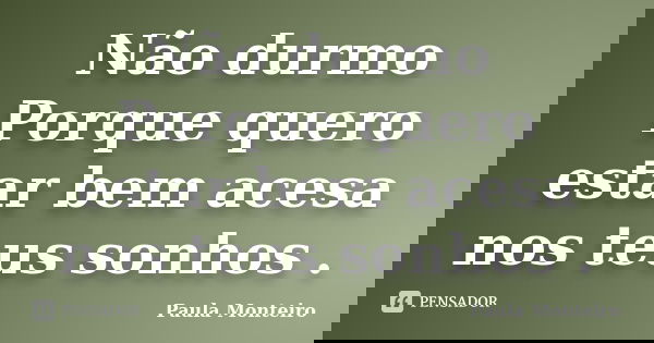 Não durmo Porque quero estar bem acesa nos teus sonhos .... Frase de Paula Monteiro.