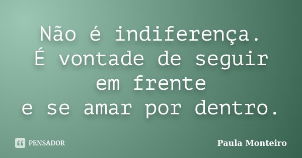 Não é indiferença. É vontade de seguir em frente e se amar por dentro.... Frase de Paula Monteiro.