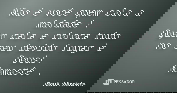 Não é você quem cala a maldade ! Quem cala e coloca tudo no seu devido lugar é Deus! Namastê .... Frase de Paula Monteiro.