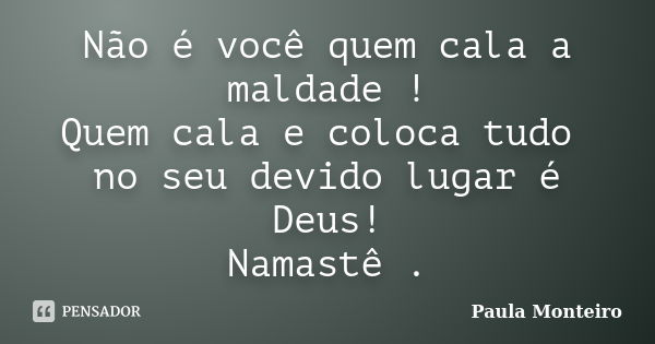 Não é você quem cala a maldade ! Quem cala e coloca tudo no seu devido lugar é Deus! Namastê .... Frase de Paula Monteiro.