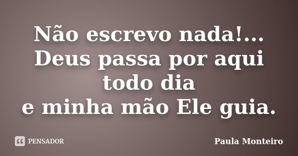 Não escrevo nada!... Deus passa por aqui todo dia e minha mão Ele guia.... Frase de Paula Monteiro.