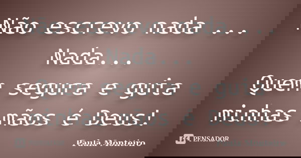 Não escrevo nada ... Nada... Quem segura e guia minhas mãos é Deus!... Frase de Paula Monteiro.