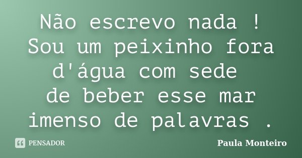 Não escrevo nada ! Sou um peixinho fora d'água com sede de beber esse mar imenso de palavras .... Frase de Paula Monteiro.