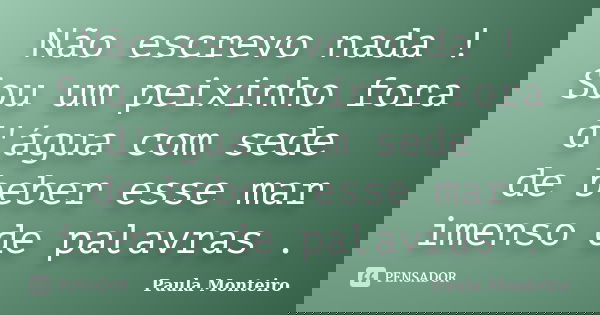 Não escrevo nada ! Sou um peixinho fora d'água com sede de beber esse mar imenso de palavras .... Frase de Paula Monteiro.