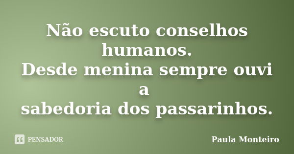 Não escuto conselhos humanos. Desde menina sempre ouvi a sabedoria dos passarinhos.... Frase de Paula Monteiro.