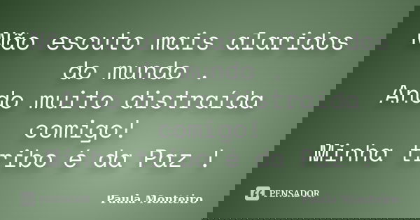 Não escuto mais alaridos do mundo . Ando muito distraída comigo! Minha tribo é da Paz !... Frase de Paula Monteiro.