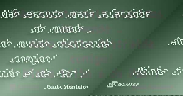 Não escuto mais alaridos do mundo . Ando muito distraída comigo! Minha tribo é da Paz !... Frase de Paula Monteiro.