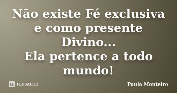 Não existe Fé exclusiva e como presente Divino... Ela pertence a todo mundo!... Frase de Paula Monteiro.