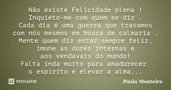 Não existe Felicidade plena ! Inquieto-me com quem se diz . Cada dia é uma guerra que travamos com nós mesmos em busca de calmaria . Mente quem diz estar sempre... Frase de Paula Monteiro.