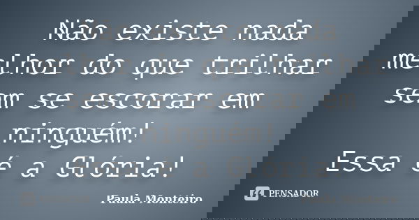 Não existe nada melhor do que trilhar sem se escorar em ninguém! Essa é a Glória!... Frase de Paula Monteiro.