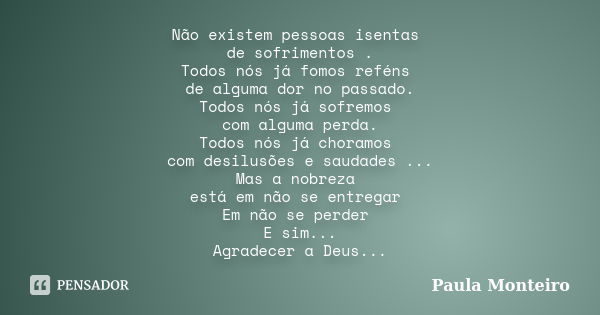 Não existem pessoas isentas de sofrimentos . Todos nós já fomos reféns de alguma dor no passado. Todos nós já sofremos com alguma perda. Todos nós já choramos c... Frase de Paula Monteiro.