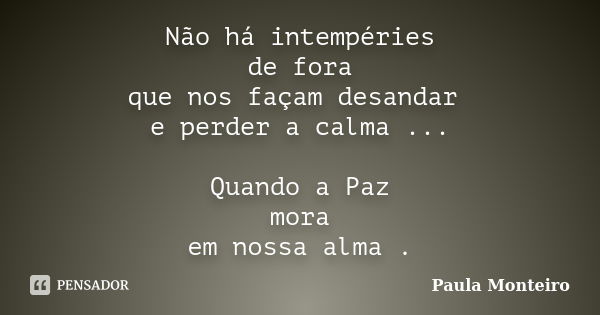 Não há intempéries de fora que nos façam desandar e perder a calma ... Quando a Paz mora em nossa alma .... Frase de Paula Monteiro.