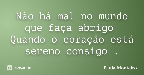 Não há mal no mundo que faça abrigo Quando o coração está sereno consigo .... Frase de Paula Monteiro.