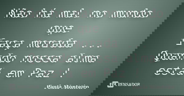 Não há mal no mundo que faça morada ... Quando nossa alma está em Paz !... Frase de Paula Monteiro.