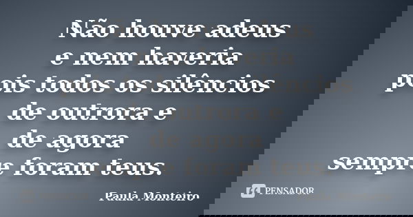 Não houve adeus e nem haveria pois todos os silêncios de outrora e de agora sempre foram teus.... Frase de Paula Monteiro.