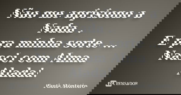 Não me aprisiono a Nada . E pra minha sorte ... Nasci com Alma Alada!... Frase de Paula Monteiro.
