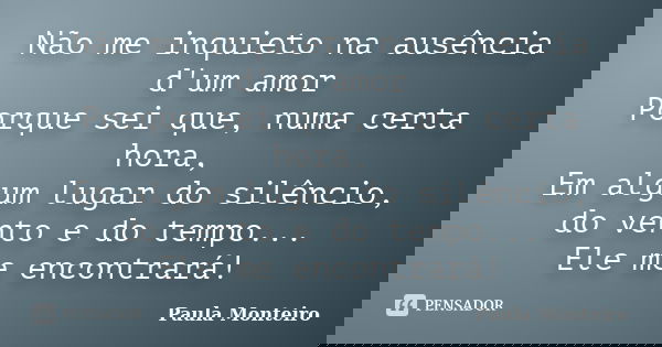 Não me inquieto na ausência d'um amor Porque sei que, numa certa hora, Em algum lugar do silêncio, do vento e do tempo... Ele me encontrará!... Frase de Paula Monteiro.
