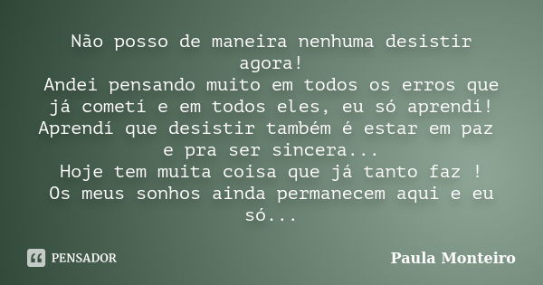 Não posso de maneira nenhuma desistir agora! Andei pensando muito em todos os erros que já cometí e em todos eles, eu só aprendí! Aprendí que desistir também é ... Frase de Paula Monteiro.