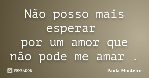 Não posso mais esperar por um amor que não pode me amar .... Frase de Paula Monteiro.