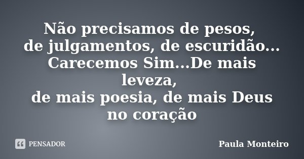 Não precisamos de pesos, de julgamentos, de escuridão... Carecemos Sim...De mais leveza, de mais poesia, de mais Deus no coração... Frase de Paula Monteiro.