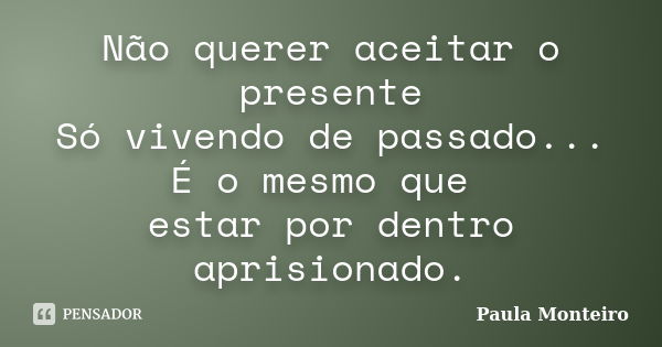 Não querer aceitar o presente Só vivendo de passado... É o mesmo que estar por dentro aprisionado.... Frase de Paula Monteiro.