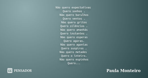 Não quero expectativas Quero sonhos . Não quero barulhos Quero ventos . Não quero gritos Quero silêncios . Não quero amanhãs Quero instantes . Não quero esperas... Frase de Paula Monteiro.