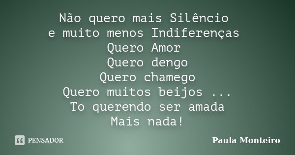 Não quero mais Silêncio e muito menos Indiferenças Quero Amor Quero dengo Quero chamego Quero muitos beijos ... To querendo ser amada Mais nada!... Frase de Paula Monteiro.