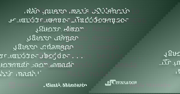 Não quero mais Silêncio e muito menos Indiferenças Quero Amor Quero dengo Quero chamego Quero muitos beijos ... To querendo ser amada Mais nada!... Frase de Paula Monteiro.