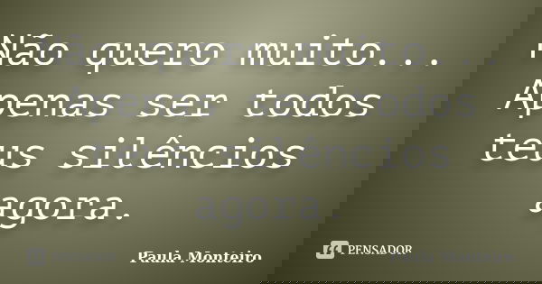 Não quero muito... Apenas ser todos teus silêncios agora.... Frase de Paula Monteiro.