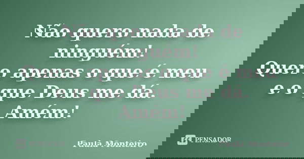 Não quero nada de ninguém! Quero apenas o que é meu e o que Deus me dá. Amém!... Frase de Paula Monteiro.