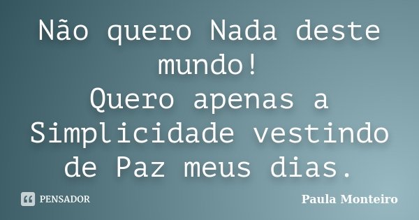 Não quero Nada deste mundo! Quero apenas a Simplicidade vestindo de Paz meus dias.... Frase de Paula Monteiro.