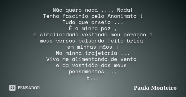 Não quero nada .... Nada! Tenho fascínio pelo Anonimato ! Tudo que anseio ... É a minha paz , a simplicidade vestindo meu coração e meus versos pulsando feito b... Frase de Paula Monteiro.