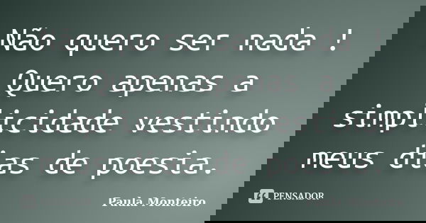 Não quero ser nada ! Quero apenas a simplicidade vestindo meus dias de poesia.... Frase de Paula Monteiro.