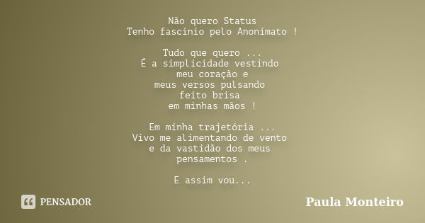 Não quero Status Tenho fascínio pelo Anonimato ! Tudo que quero ... É a simplicidade vestindo meu coração e meus versos pulsando feito brisa em minhas mãos ! Em... Frase de Paula Monteiro.