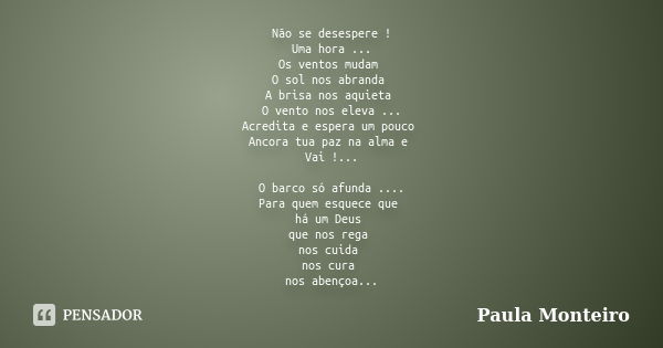 Não se desespere ! Uma hora ... Os ventos mudam O sol nos abranda A brisa nos aquieta O vento nos eleva ... Acredita e espera um pouco Ancora tua paz na alma e ... Frase de Paula Monteiro.