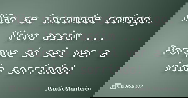 Não se incomode comigo. Vivo assim ... Porque só sei ver a vida sorrindo!... Frase de Paula Monteiro.